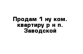 Продам 1-ну ком. квартиру р-н п. Заводской